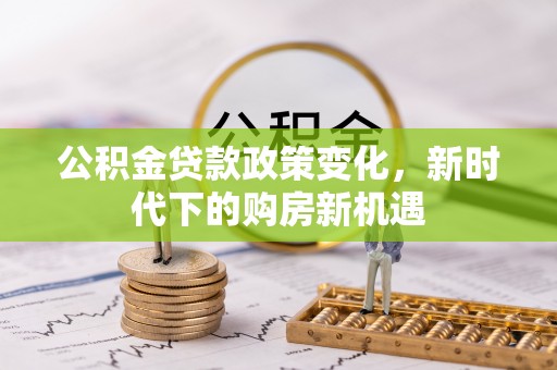 西秀公积金贷款政策变化，新时代下的购房新机遇