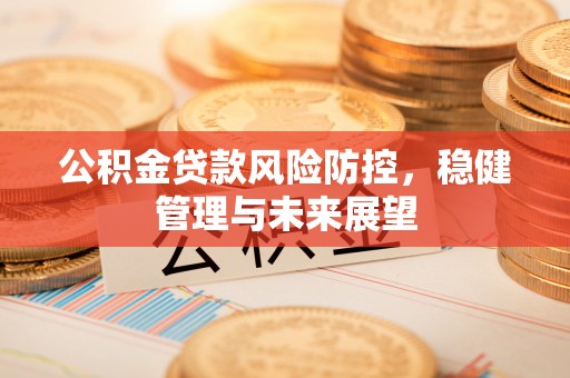 西秀公积金贷款风险防控，稳健管理与未来展望