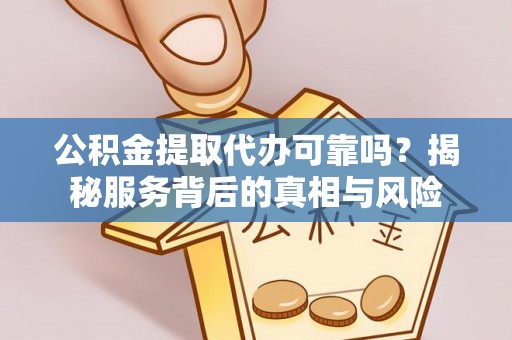西秀公积金提取代办可靠吗？揭秘服务背后的真相与风险