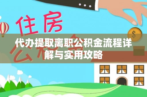 西秀代办提取离职公积金流程详解与实用攻略