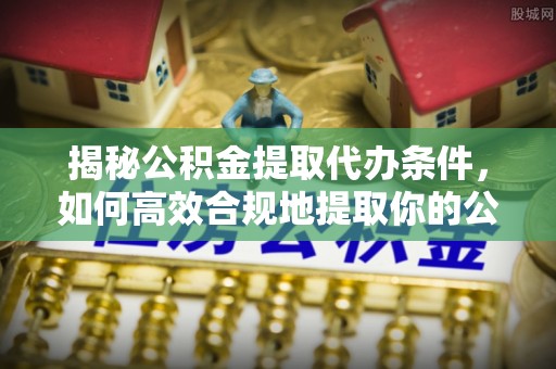 西秀揭秘公积金提取代办条件，如何高效合规地提取你的公积金