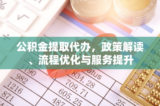 西秀公积金提取代办，政策解读、流程优化与服务提升