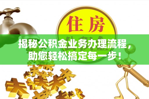 西秀揭秘公积金业务办理流程，助您轻松搞定每一步！