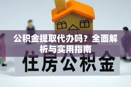 西秀公积金提取代办吗？全面解析与实用指南