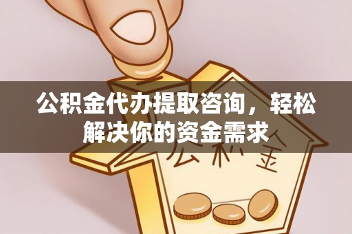 西秀公积金代办提取咨询，轻松解决你的资金需求