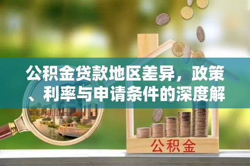 西秀公积金贷款地区差异，政策、利率与申请条件的深度解析