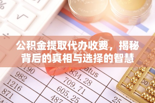 西秀公积金提取代办收费，揭秘背后的真相与选择的智慧
