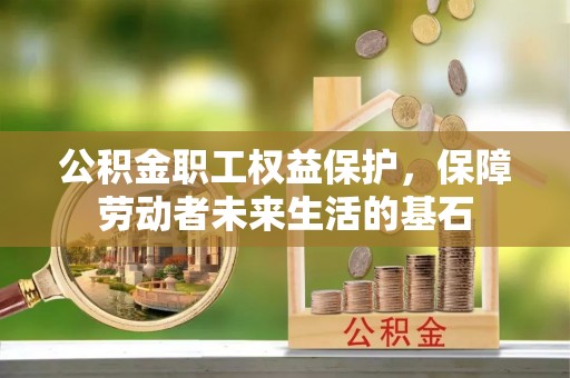 西秀公积金职工权益保护，保障劳动者未来生活的基石