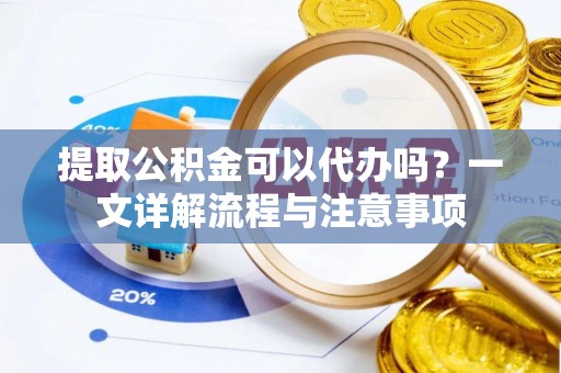 西秀提取公积金可以代办吗？一文详解流程与注意事项