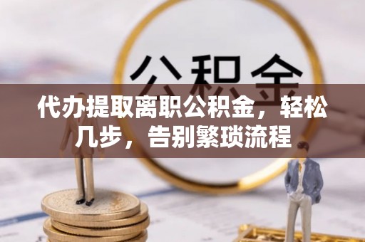 西秀代办提取离职公积金，轻松几步，告别繁琐流程
