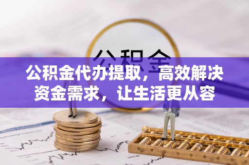 西秀公积金代办提取，高效解决资金需求，让生活更从容