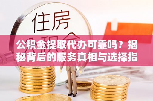 西秀公积金提取代办可靠吗？揭秘背后的服务真相与选择指南
