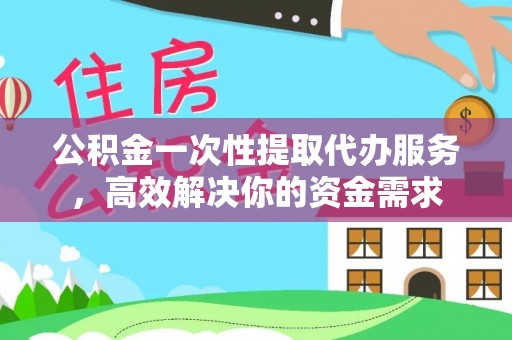 西秀公积金一次性提取代办服务，高效解决你的资金需求