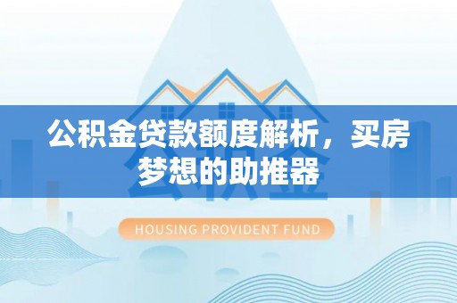 西秀公积金贷款额度解析，买房梦想的助推器