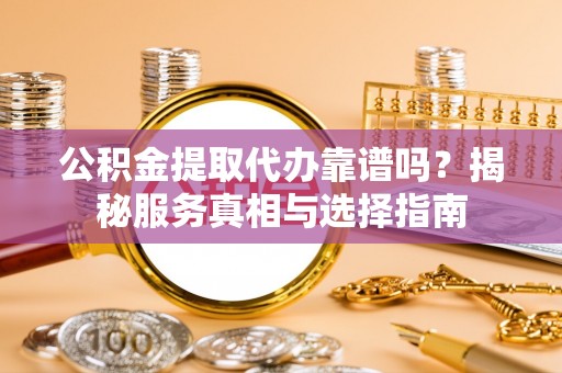 西秀公积金提取代办靠谱吗？揭秘服务真相与选择指南