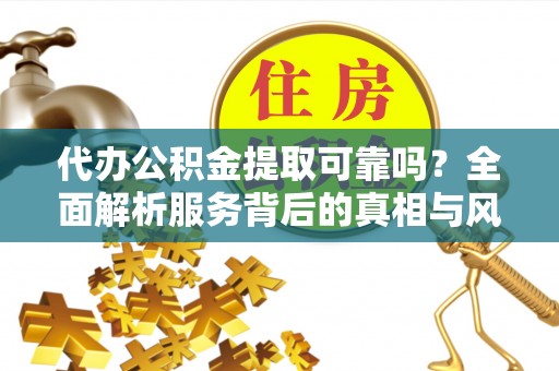 西秀代办公积金提取可靠吗？全面解析服务背后的真相与风险