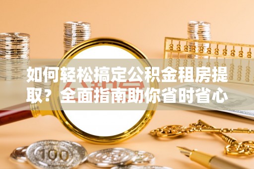 西秀如何轻松搞定公积金租房提取？全面指南助你省时省心