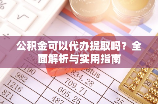 西秀公积金可以代办提取吗？全面解析与实用指南