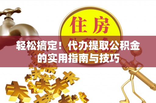 西秀轻松搞定！代办提取公积金的实用指南与技巧