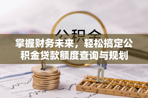 西秀掌握财务未来，轻松搞定公积金贷款额度查询与规划
