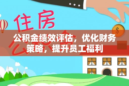 西秀公积金绩效评估，优化财务策略，提升员工福利