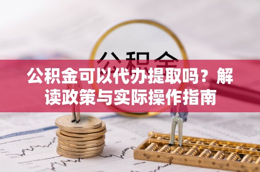西秀公积金可以代办提取吗？解读政策与实际操作指南