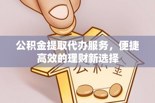 西秀公积金提取代办服务，便捷高效的理财新选择