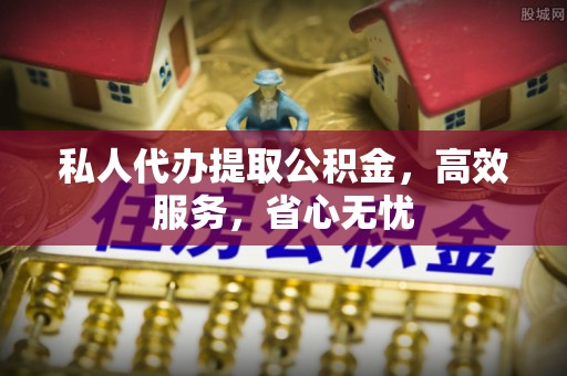 西秀私人代办提取公积金，高效服务，省心无忧