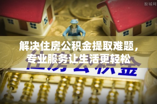 西秀解决住房公积金提取难题，专业服务让生活更轻松