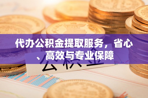 西秀代办公积金提取服务，省心、高效与专业保障