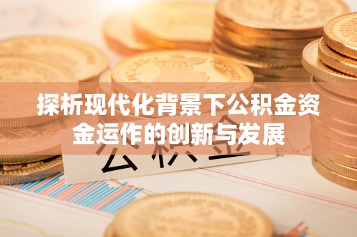 西秀探析现代化背景下公积金资金运作的创新与发展