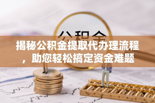 西秀揭秘公积金提取代办理流程，助您轻松搞定资金难题