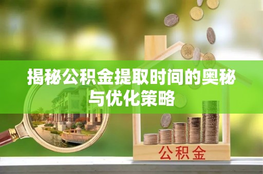 西秀揭秘公积金提取时间的奥秘与优化策略