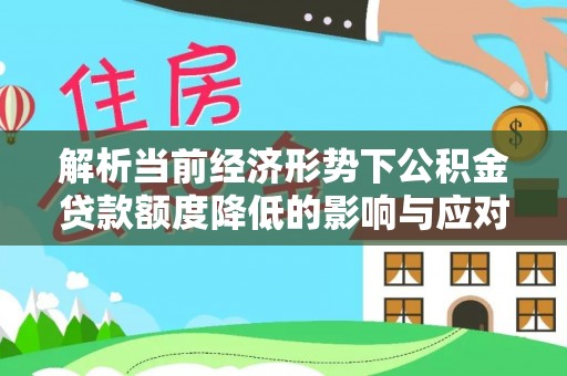 西秀解析当前经济形势下公积金贷款额度降低的影响与应对策略