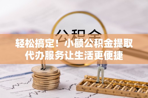 西秀轻松搞定！小额公积金提取代办服务让生活更便捷