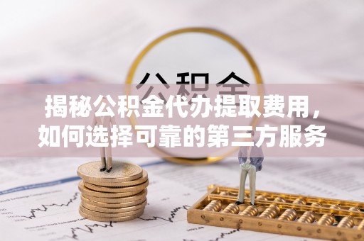 西秀揭秘公积金代办提取费用，如何选择可靠的第三方服务