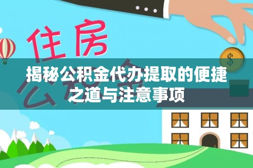 西秀揭秘公积金代办提取的便捷之道与注意事项
