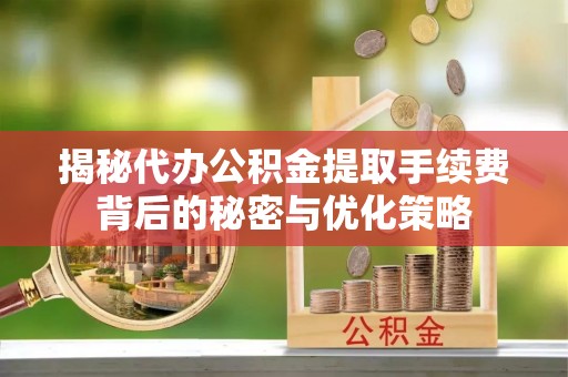 西秀揭秘代办公积金提取手续费背后的秘密与优化策略