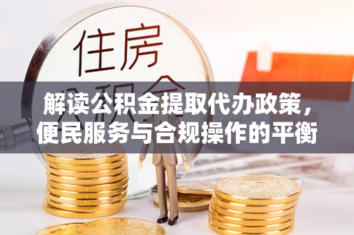 西秀解读公积金提取代办政策，便民服务与合规操作的平衡之道