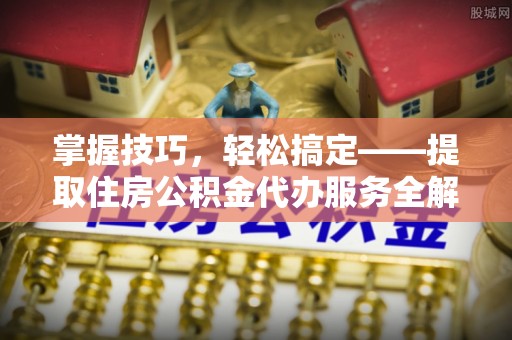 西秀掌握技巧，轻松搞定——提取住房公积金代办服务全解析