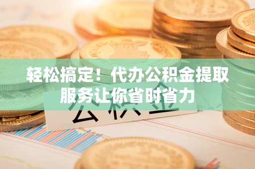 西秀轻松搞定！代办公积金提取服务让你省时省力