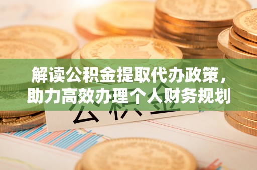 西秀解读公积金提取代办政策，助力高效办理个人财务规划