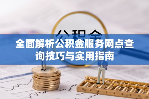 西秀全面解析公积金服务网点查询技巧与实用指南