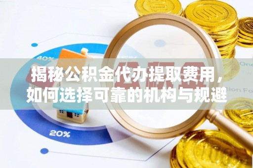 西秀揭秘公积金代办提取费用，如何选择可靠的机构与规避潜在风险