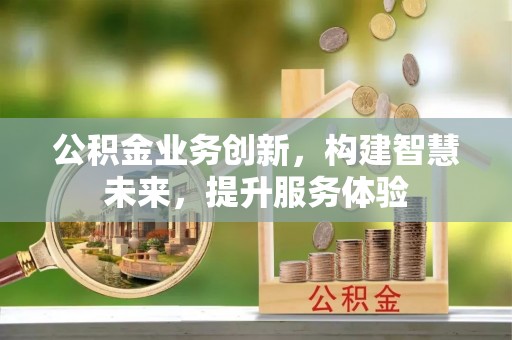 西秀公积金业务创新，构建智慧未来，提升服务体验