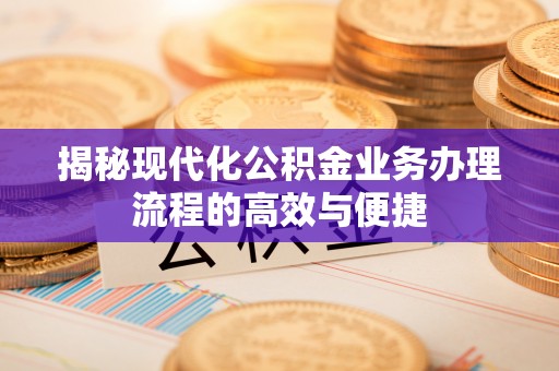 西秀揭秘现代化公积金业务办理流程的高效与便捷
