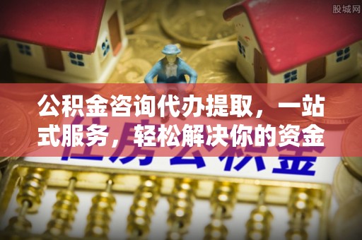 西秀公积金咨询代办提取，一站式服务，轻松解决你的资金难题