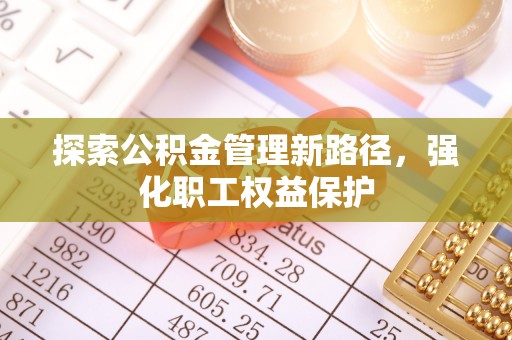 西秀探索公积金管理新路径，强化职工权益保护