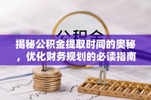 西秀揭秘公积金提取时间的奥秘，优化财务规划的必读指南