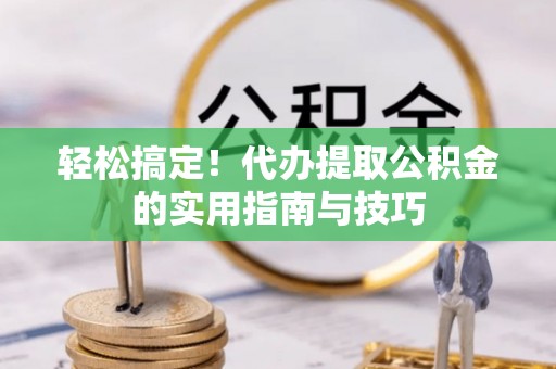 西秀轻松搞定！代办提取公积金的实用指南与技巧